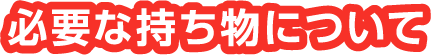 必要な持ち物について